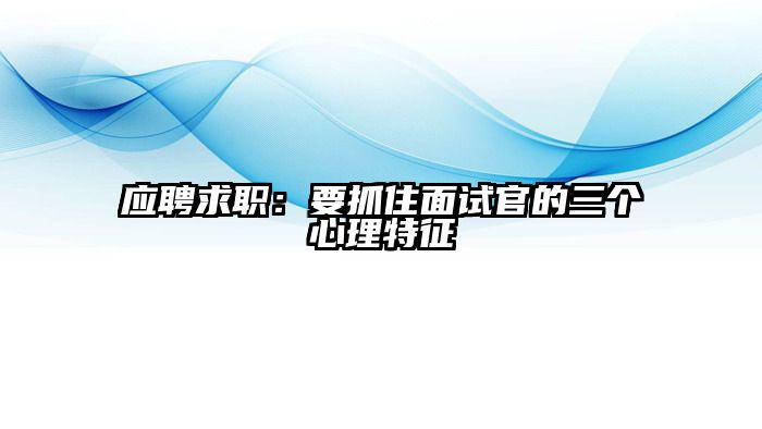 应聘求职:要抓住面试官的三个心理特征
