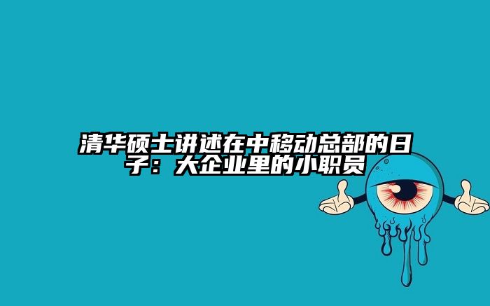 清华硕士讲述在中移动总部的日子:大企业里的小职员