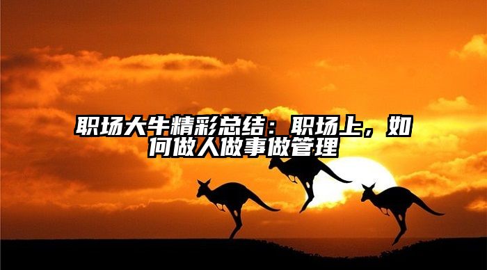 职场大牛精彩总结：职场上，如何做人做事做管理