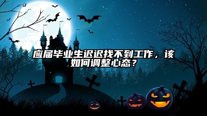 应届毕业生迟迟找不到工作,该如何调整心态?