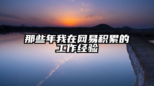 那些年我在网易积累的工作经验