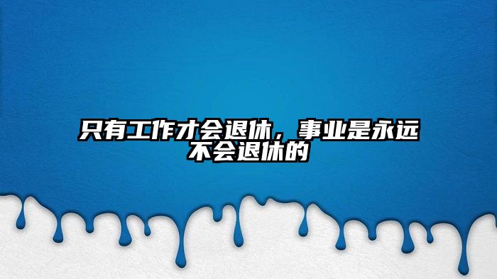 只有工作才会退休,事业是永远不会退休的