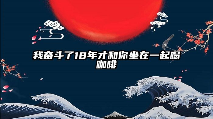 我奋斗了18年才和你坐在一起喝咖啡
