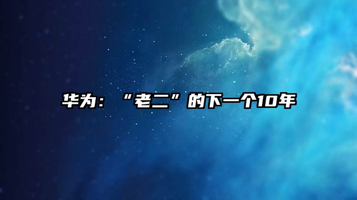 华为:“老二”的下一个10年