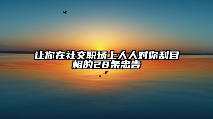 让你在社交职场上人人对你刮目相的28条忠告