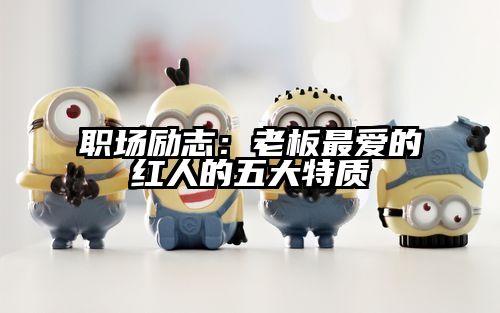 职场励志：老板最爱的红人的五大特质