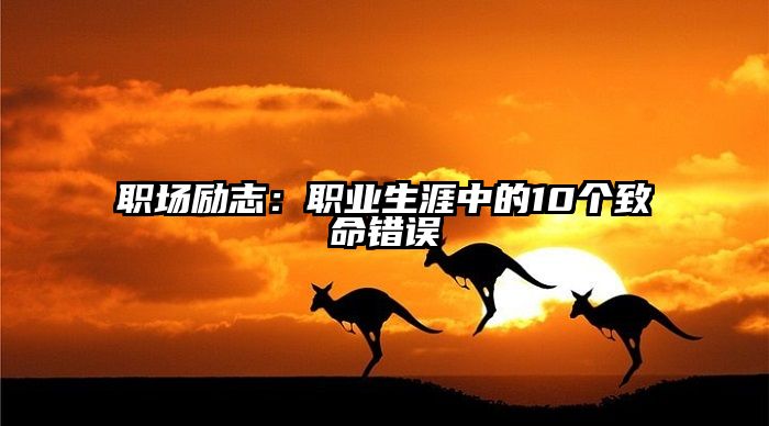职场励志：职业生涯中的10个致命错误