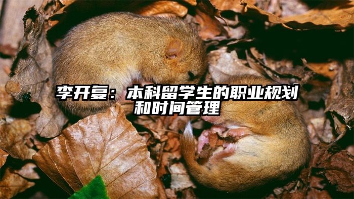 李开复：本科留学生的职业规划和时间管理