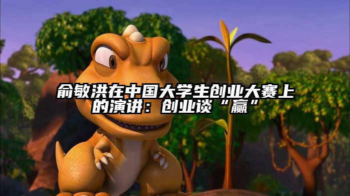 俞敏洪在中国大学生创业大赛上的演讲：创业谈“赢”